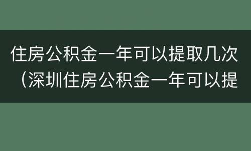 住房公积金一年可以提取几次（深圳住房公积金一年可以提取几次）