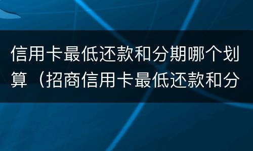 信用卡最低还款和分期哪个划算（招商信用卡最低还款和分期哪个划算）