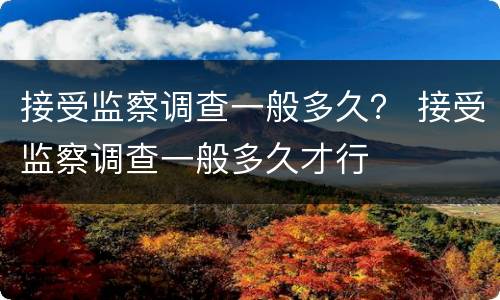 接受监察调查一般多久？ 接受监察调查一般多久才行