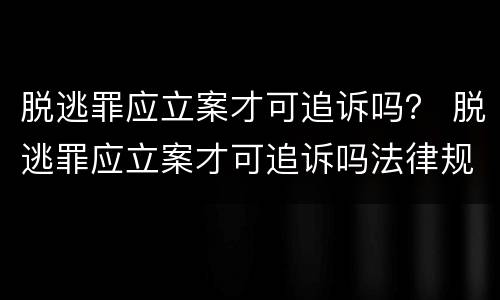 脱逃罪应立案才可追诉吗？ 脱逃罪应立案才可追诉吗法律规定