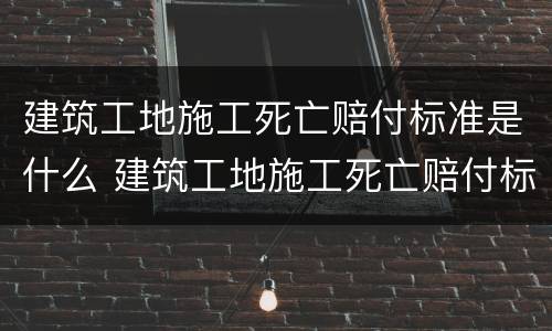 建筑工地施工死亡赔付标准是什么 建筑工地施工死亡赔付标准是什么样的
