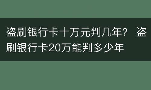 盗刷银行卡十万元判几年？ 盗刷银行卡20万能判多少年