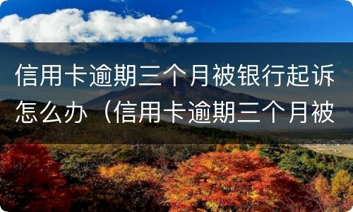 信用卡逾期三个月被银行起诉怎么办（信用卡逾期三个月被银行起诉怎么办啊）