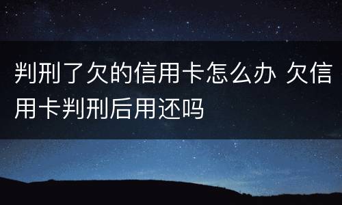 判刑了欠的信用卡怎么办 欠信用卡判刑后用还吗