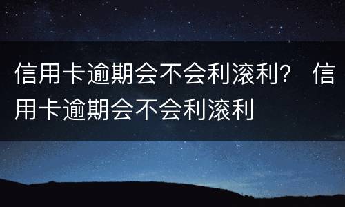信用卡逾期会不会利滚利？ 信用卡逾期会不会利滚利