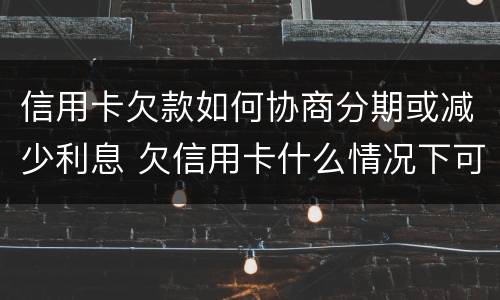 信用卡欠款如何协商分期或减少利息 欠信用卡什么情况下可以和银行协商分期还