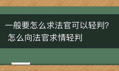 一般要怎么求法官可以轻判？ 怎么向法官求情轻判