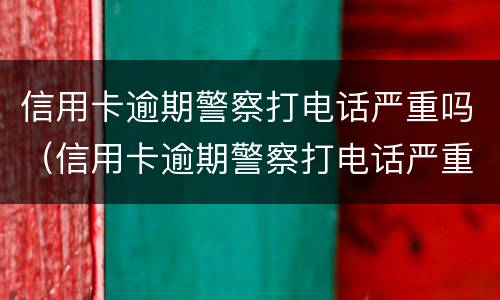 信用卡逾期警察打电话严重吗（信用卡逾期警察打电话严重吗知乎）