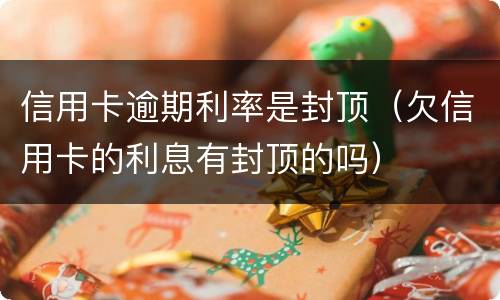 信用卡逾期利率是封顶（欠信用卡的利息有封顶的吗）