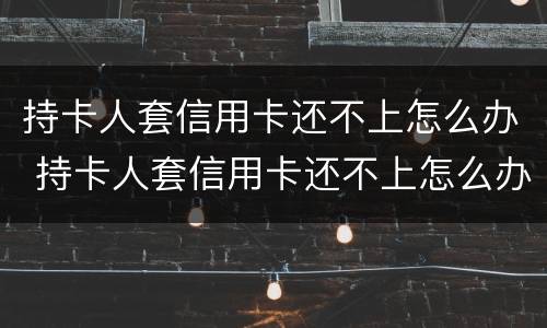 持卡人套信用卡还不上怎么办 持卡人套信用卡还不上怎么办呢