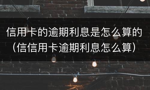 信用卡的逾期利息是怎么算的（信信用卡逾期利息怎么算）