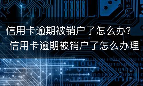 信用卡逾期被销户了怎么办？ 信用卡逾期被销户了怎么办理