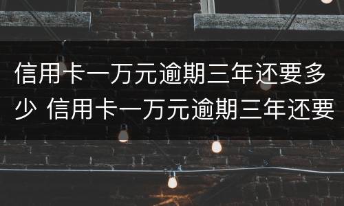 信用卡一万元逾期三年还要多少 信用卡一万元逾期三年还要多少利息