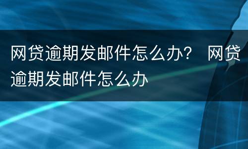 网贷逾期发邮件怎么办？ 网贷逾期发邮件怎么办