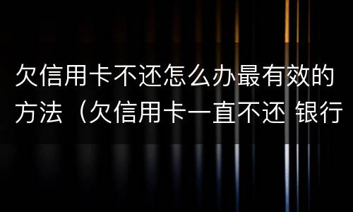 欠信用卡不还怎么办最有效的方法（欠信用卡一直不还 银行会怎么处理）