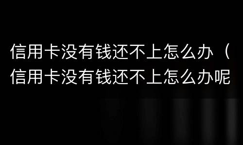信用卡没有钱还不上怎么办（信用卡没有钱还不上怎么办呢）