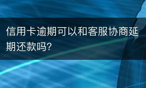 信用卡逾期可以和客服协商延期还款吗？