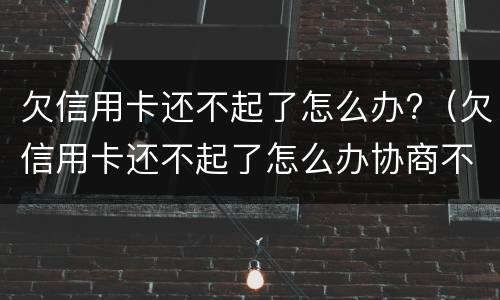 欠信用卡还不起了怎么办?（欠信用卡还不起了怎么办协商不好）