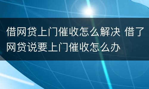 借网贷上门催收怎么解决 借了网贷说要上门催收怎么办