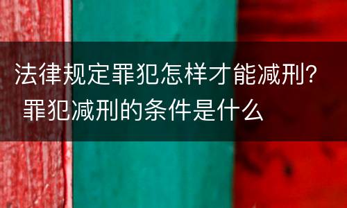 法律规定罪犯怎样才能减刑？ 罪犯减刑的条件是什么