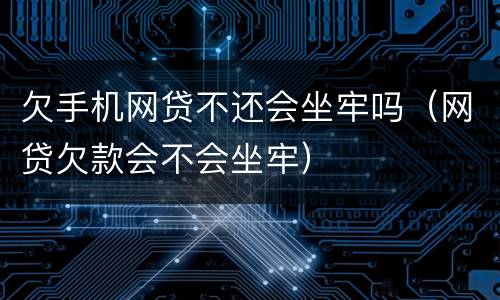 欠手机网贷不还会坐牢吗（网贷欠款会不会坐牢）