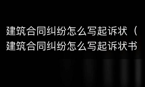 建筑合同纠纷怎么写起诉状（建筑合同纠纷怎么写起诉状书）