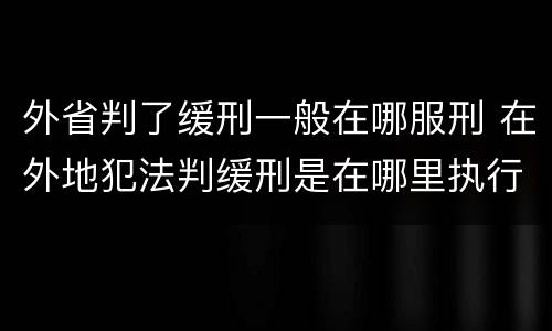 外省判了缓刑一般在哪服刑 在外地犯法判缓刑是在哪里执行