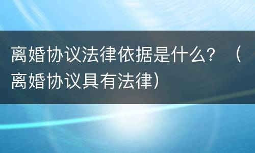 离婚协议法律依据是什么？（离婚协议具有法律）