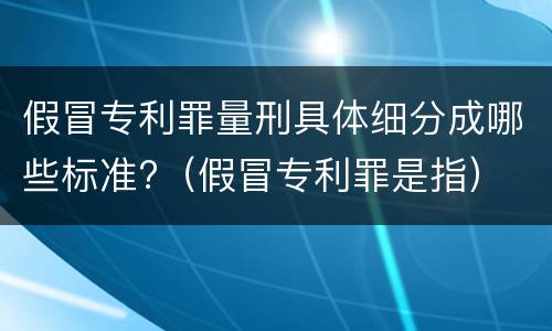 假冒专利罪量刑具体细分成哪些标准?（假冒专利罪是指）