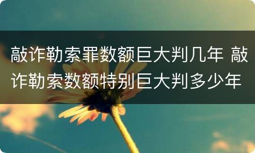 敲诈勒索罪数额巨大判几年 敲诈勒索数额特别巨大判多少年