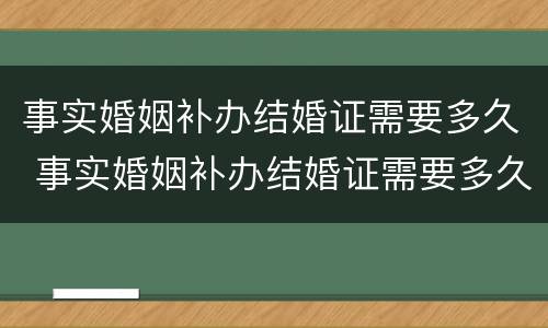 事实婚姻补办结婚证需要多久 事实婚姻补办结婚证需要多久下来