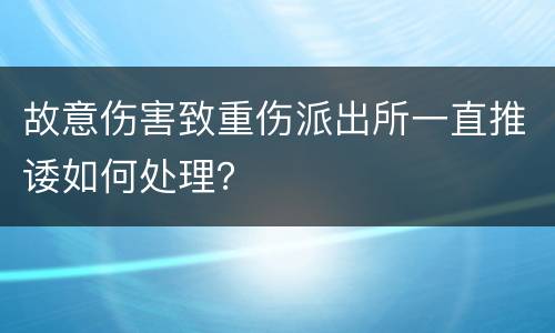 故意伤害致重伤派出所一直推诿如何处理？