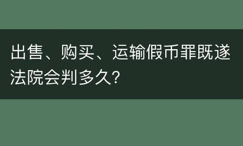 出售、购买、运输假币罪既遂法院会判多久？