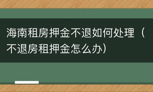 海南租房押金不退如何处理（不退房租押金怎么办）