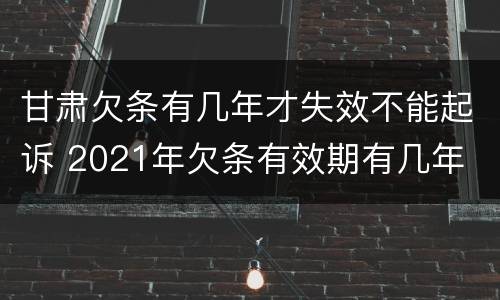 甘肃欠条有几年才失效不能起诉 2021年欠条有效期有几年