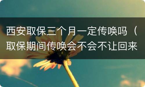 西安取保三个月一定传唤吗（取保期间传唤会不会不让回来了）