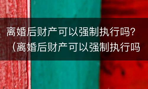 离婚后财产可以强制执行吗？（离婚后财产可以强制执行吗怎么执行）