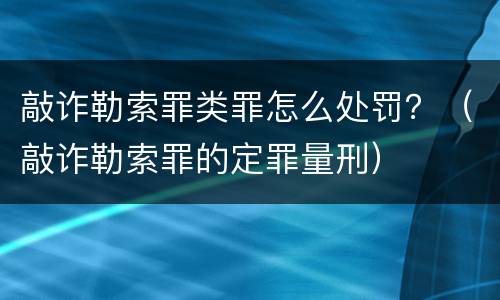 敲诈勒索罪类罪怎么处罚？（敲诈勒索罪的定罪量刑）