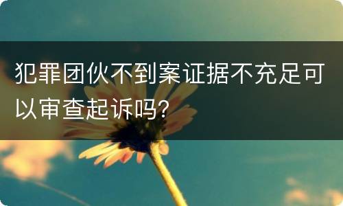 犯罪团伙不到案证据不充足可以审查起诉吗？