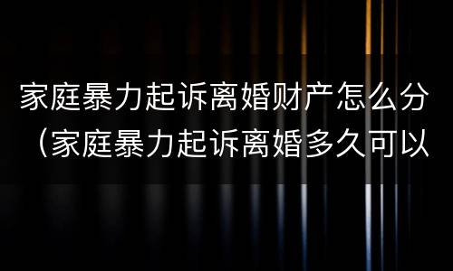家庭暴力起诉离婚财产怎么分（家庭暴力起诉离婚多久可以判离婚）