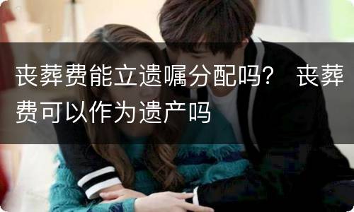 丧葬费能立遗嘱分配吗？ 丧葬费可以作为遗产吗