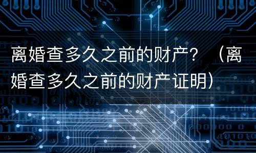 离婚查多久之前的财产？（离婚查多久之前的财产证明）