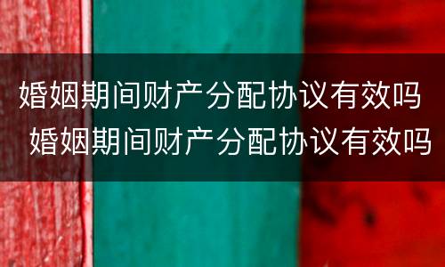 婚姻期间财产分配协议有效吗 婚姻期间财产分配协议有效吗合法吗