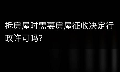 拆房屋时需要房屋征收决定行政许可吗？