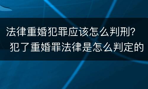法律重婚犯罪应该怎么判刑？ 犯了重婚罪法律是怎么判定的