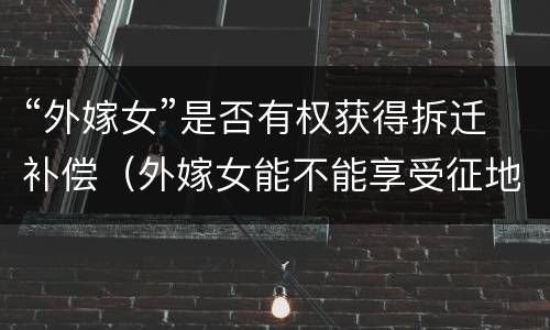“外嫁女”是否有权获得拆迁补偿（外嫁女能不能享受征地补偿）