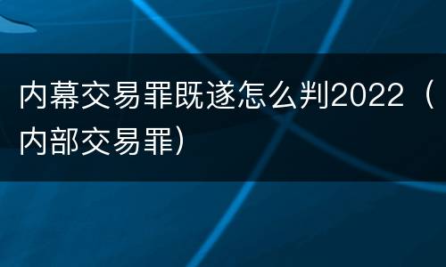 内幕交易罪既遂怎么判2022（内部交易罪）