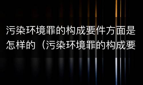 污染环境罪的构成要件方面是怎样的（污染环境罪的构成要件方面是怎样的问题）
