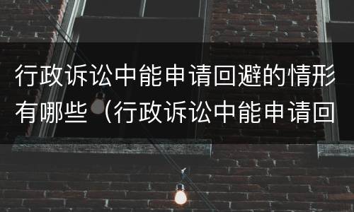 行政诉讼中能申请回避的情形有哪些（行政诉讼中能申请回避的情形有哪些呢）