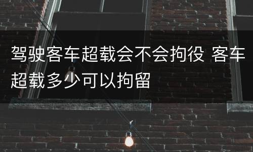 驾驶客车超载会不会拘役 客车超载多少可以拘留